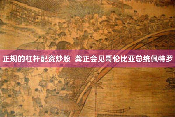 正规的杠杆配资炒股  龚正会见哥伦比亚总统佩特罗