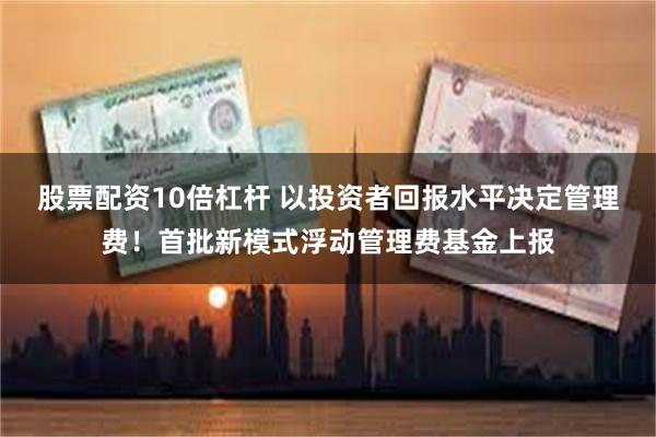 股票配资10倍杠杆 以投资者回报水平决定管理费！首批新模式浮动管理费基金上报