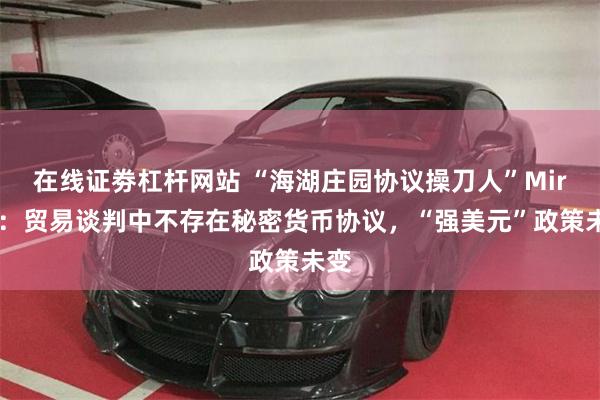 在线证劵杠杆网站 “海湖庄园协议操刀人”Miran：贸易谈判中不存在秘密货币协议，“强美元”政策未变