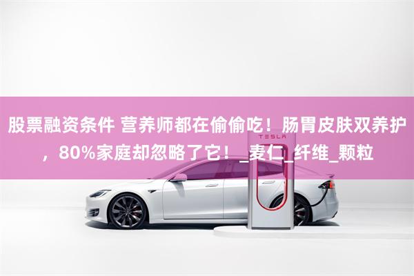 股票融资条件 营养师都在偷偷吃！肠胃皮肤双养护，80%家庭却忽略了它！_麦仁_纤维_颗粒