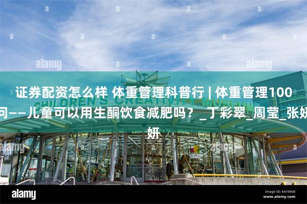 证券配资怎么样 体重管理科普行 | 体重管理100问——儿童可以用生酮饮食减肥吗？_丁彩翠_周莹_张妍
