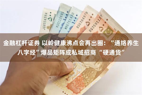 金融杠杆证券 以岭健康沸点会再出圈：“通络养生八字经”爆品矩阵成私域招商 “硬通货”