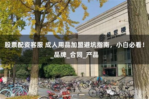 股票配资客服 成人用品加盟避坑指南，小白必看！_品牌_合同_产品