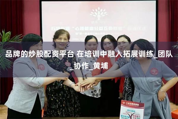 品牌的炒股配资平台 在培训中融入拓展训练_团队_协作_黄埔