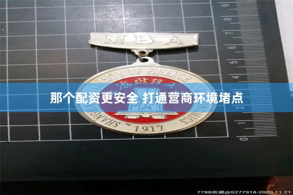 那个配资更安全 打通营商环境堵点