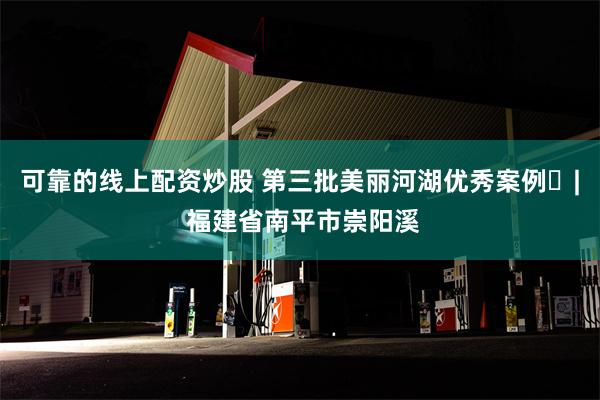 可靠的线上配资炒股 第三批美丽河湖优秀案例⑯| 福建省南平市崇阳溪