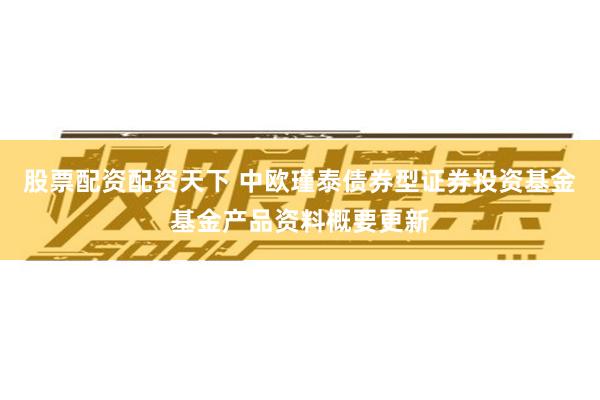 股票配资配资天下 中欧瑾泰债券型证券投资基金基金产品资料概要更新