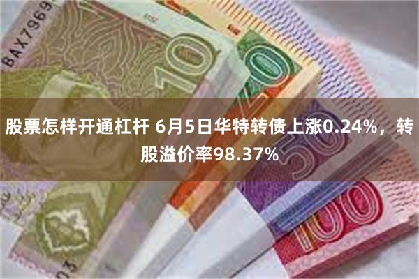 股票怎样开通杠杆 6月5日华特转债上涨0.24%，转股溢价率98.37%
