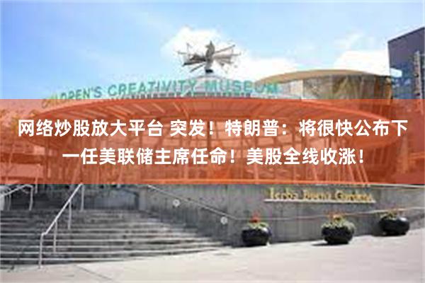 网络炒股放大平台 突发！特朗普：将很快公布下一任美联储主席任命！美股全线收涨！