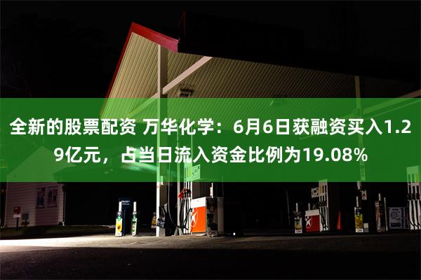 全新的股票配资 万华化学：6月6日获融资买入1.29亿元，占当日流入资金比例为19.08%