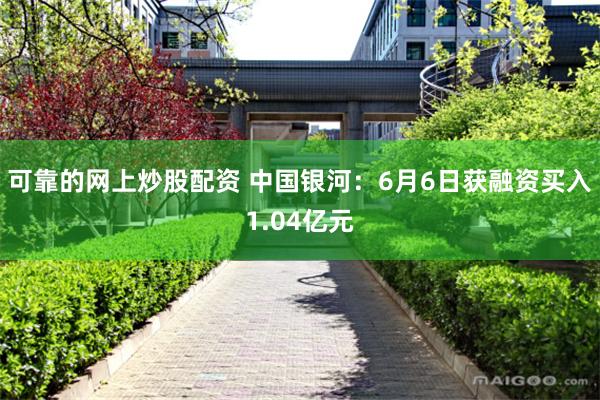 可靠的网上炒股配资 中国银河：6月6日获融资买入1.04亿元