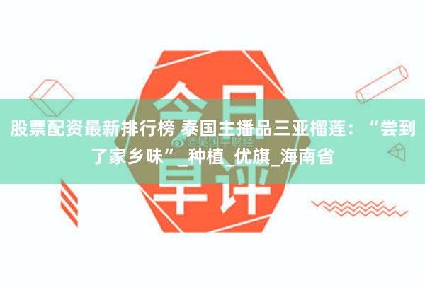 股票配资最新排行榜 泰国主播品三亚榴莲：“尝到了家乡味”_种植_优旗_海南省