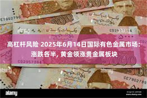 高杠杆风险 2025年6月14日国际有色金属市场: 涨跌各半, 黄金领涨贵金属板块
