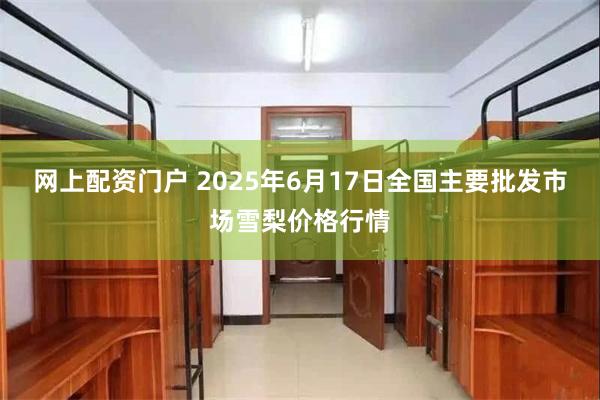 网上配资门户 2025年6月17日全国主要批发市场雪梨价格行情