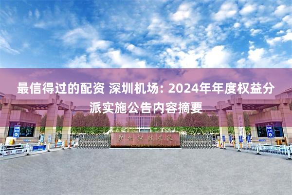 最信得过的配资 深圳机场: 2024年年度权益分派实施公告内容摘要