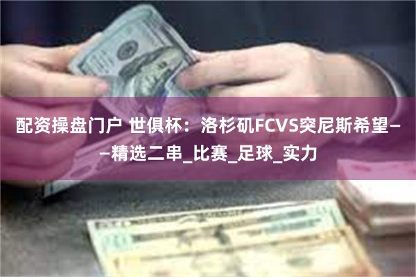 配资操盘门户 世俱杯：洛杉矶FCVS突尼斯希望——精选二串_比赛_足球_实力