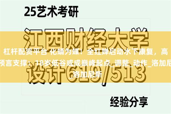 杠杆配资平台 化蛹为蝶！全红婵启动水下康复，高敏预言支撑：18岁低谷或成巅峰起点_调整_动作_洛加尼斯