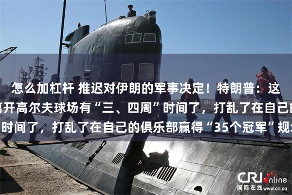 怎么加杠杆 推迟对伊朗的军事决定！特朗普：这周末要去打高尔夫，离开高尔夫球场有“三、四周”时间了，打乱了在自己的俱乐部赢得“35个冠军”规划