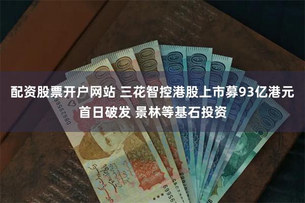 配资股票开户网站 三花智控港股上市募93亿港元首日破发 景林等基石投资