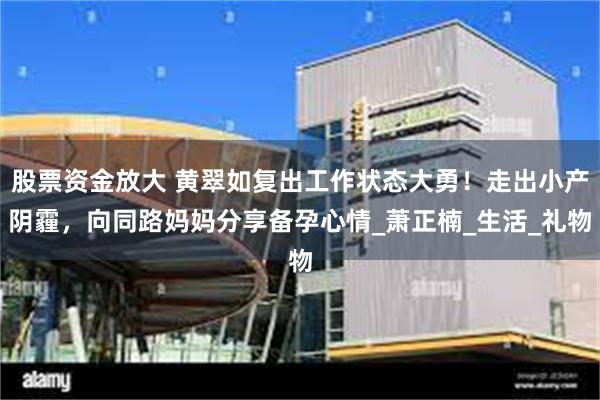 股票资金放大 黄翠如复出工作状态大勇！走出小产阴霾，向同路妈妈分享备孕心情_萧正楠_生活_礼物
