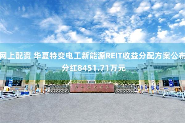 网上配资 华夏特变电工新能源REIT收益分配方案公布 分红8451.71万元