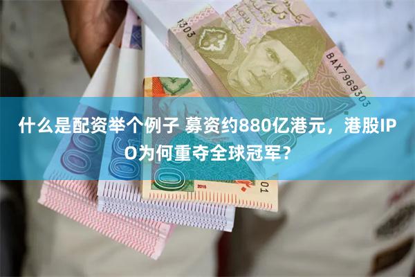 什么是配资举个例子 募资约880亿港元，港股IPO为何重夺全球冠军？