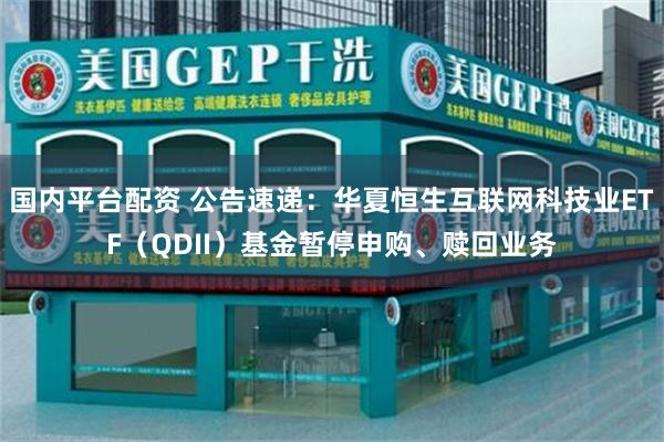 国内平台配资 公告速递：华夏恒生互联网科技业ETF（QDII）基金暂停申购、赎回业务