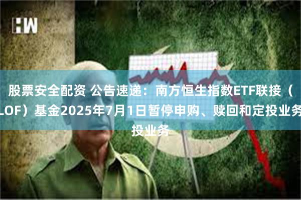 股票安全配资 公告速递：南方恒生指数ETF联接（LOF）基金2025年7月1日暂停申购、赎回和定投业务