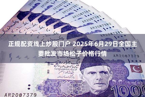 正规配资线上炒股门户 2025年6月29日全国主要批发市场松子价格行情