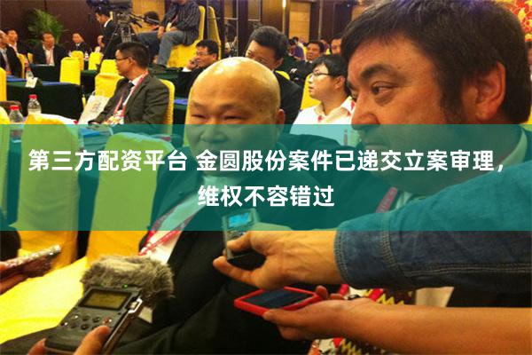 第三方配资平台 金圆股份案件已递交立案审理，维权不容错过