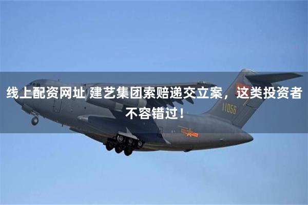 线上配资网址 建艺集团索赔递交立案，这类投资者不容错过！