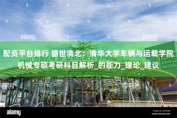 配资平台排行 盛世清北：清华大学车辆与运载学院机械专硕考研科目解析_的能力_理论_建议