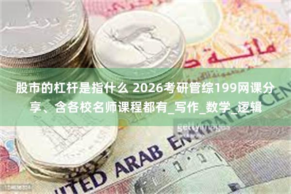 股市的杠杆是指什么 2026考研管综199网课分享、含各校名师课程都有_写作_数学_逻辑