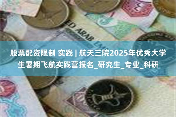 股票配资限制 实践 | 航天三院2025年优秀大学生暑期飞航实践营报名_研究生_专业_科研
