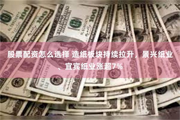股票配资怎么选择 造纸板块持续拉升，景兴纸业、宜宾纸业涨超7%