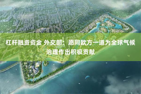 杠杆融资资金 外交部：愿同欧方一道为全球气候治理作出积极贡献