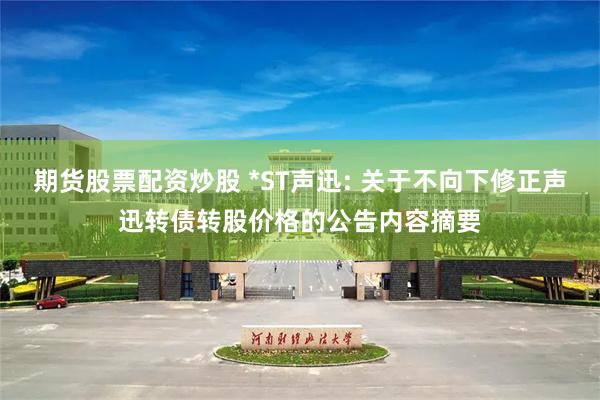 期货股票配资炒股 *ST声迅: 关于不向下修正声迅转债转股价格的公告内容摘要