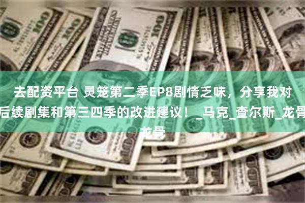 去配资平台 灵笼第二季EP8剧情乏味，分享我对后续剧集和第三四季的改进建议！_马克_查尔斯_龙骨