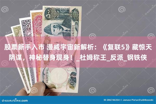 股票新手入市 漫威宇宙新解析：《复联5》藏惊天阴谋，神秘替身现身！_杜姆称王_反派_钢铁侠