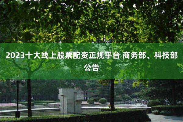 2023十大线上股票配资正规平台 商务部、科技部公告