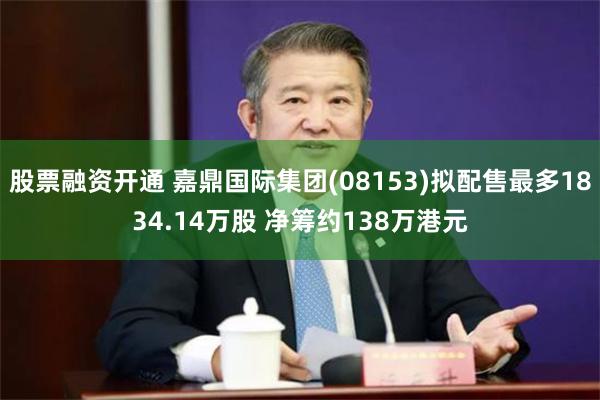 股票融资开通 嘉鼎国际集团(08153)拟配售最多1834.14万股 净筹约138万港元
