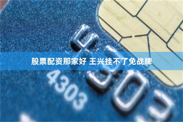 股票配资那家好 王兴挂不了免战牌