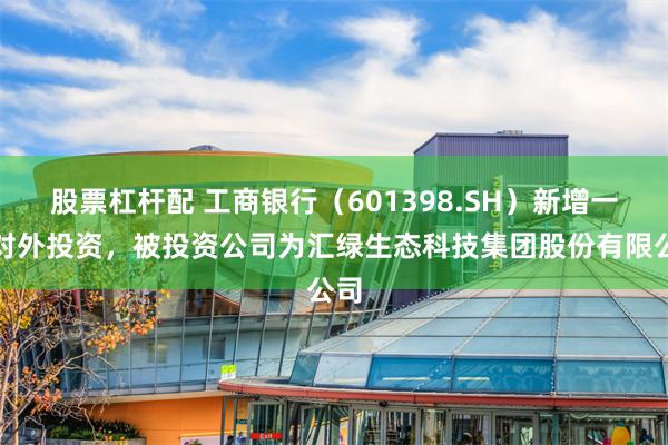 股票杠杆配 工商银行（601398.SH）新增一起对外投资，被投资公司为汇绿生态科技集团股份有限公司