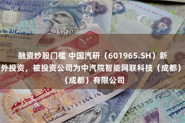 融资炒股门槛 中国汽研（601965.SH）新增一起对外投资，被投资公司为中汽院智能网联科技（成都）有限公司