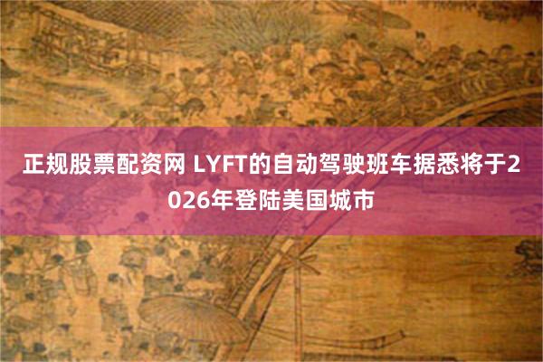 正规股票配资网 LYFT的自动驾驶班车据悉将于2026年登陆美国城市