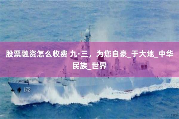 股票融资怎么收费 九·三，为您自豪_于大地_中华民族_世界