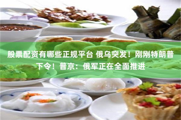 股票配资有哪些正规平台 俄乌突发！刚刚特朗普下令！普京：俄军正在全面推进