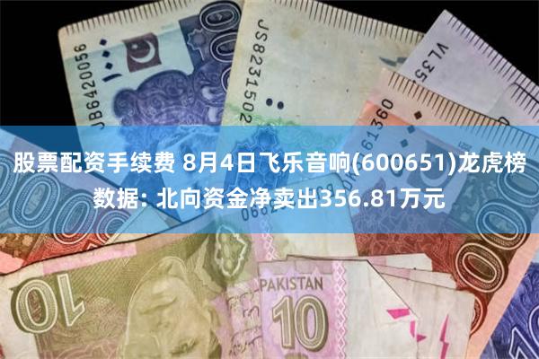 股票配资手续费 8月4日飞乐音响(600651)龙虎榜数据: 北向资金净卖出356.81万元
