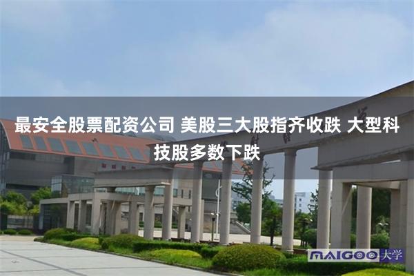 最安全股票配资公司 美股三大股指齐收跌 大型科技股多数下跌