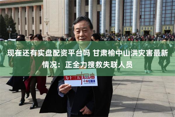 现在还有实盘配资平台吗 甘肃榆中山洪灾害最新情况：正全力搜救失联人员